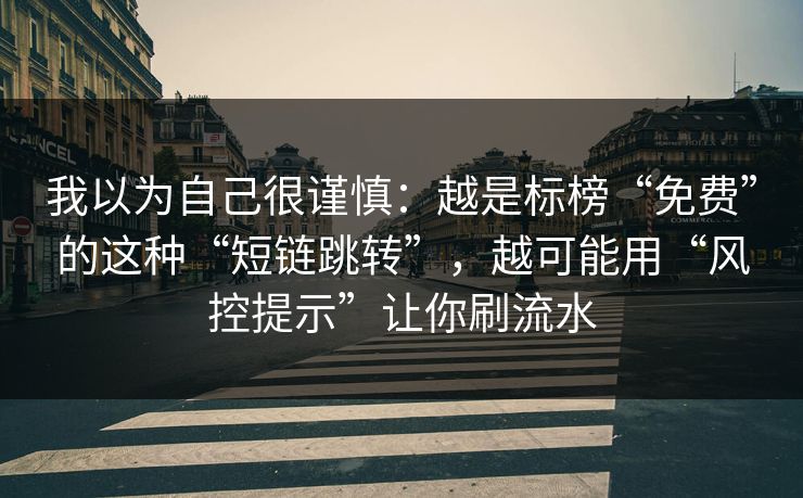 我以为自己很谨慎：越是标榜“免费”的这种“短链跳转”，越可能用“风控提示”让你刷流水