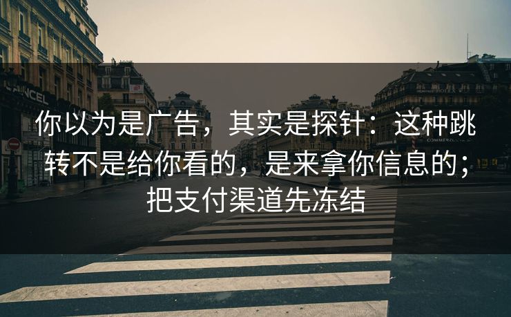 你以为是广告，其实是探针：这种跳转不是给你看的，是来拿你信息的；把支付渠道先冻结