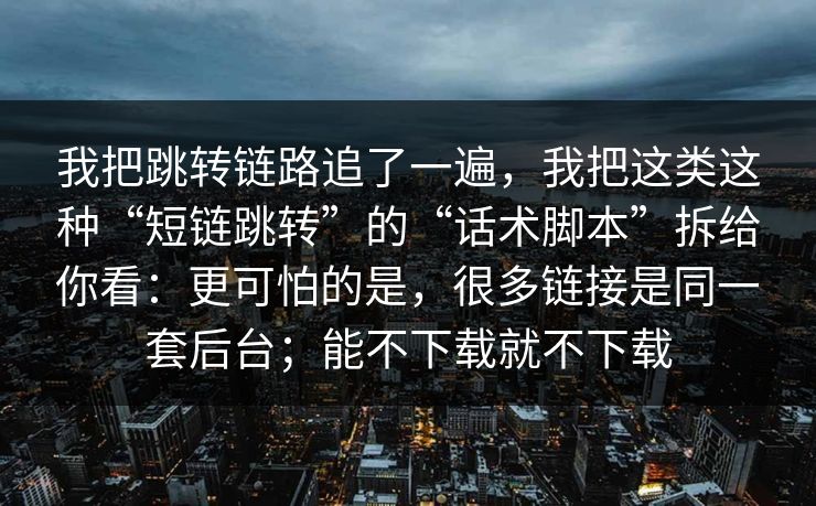 我把跳转链路追了一遍，我把这类这种“短链跳转”的“话术脚本”拆给你看：更可怕的是，很多链接是同一套后台；能不下载就不下载