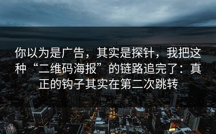 你以为是广告，其实是探针，我把这种“二维码海报”的链路追完了：真正的钩子其实在第二次跳转