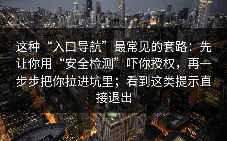 这种“入口导航”最常见的套路：先让你用“安全检测”吓你授权，再一步步把你拉进坑里；看到这类提示直接退出