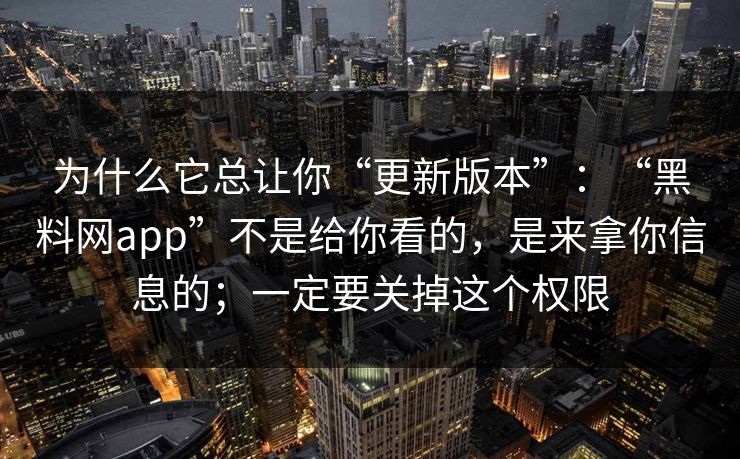 为什么它总让你“更新版本”：“<strong>黑料网</strong>app”不是给你看的，是来拿你信息的；一定要关掉这个权限