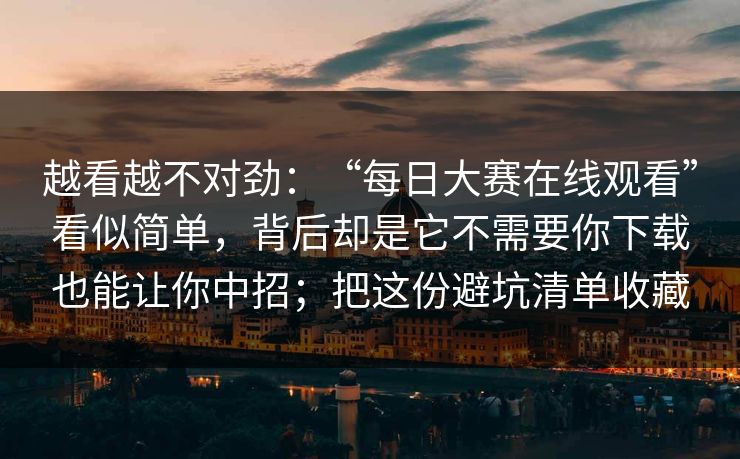 越看越不对劲:“每日大赛在线观看”看似简单,背后却是它不需要你下载也能让你中招;把这份避坑清单收藏 越看越不对劲:“每日大赛在线观看”看似简单,背后却是它不需要你下载也能让你中招;把这份避坑清单收藏