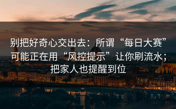 别把好奇心交出去：所谓“每日大赛”可能正在用“风控提示”让你刷流水；把家人也提醒到位