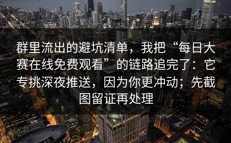 群里流出的避坑清单，我把“每日大赛在线免费观看”的链路追完了：它专挑深夜推送，因为你更冲动；先截图留证再处理