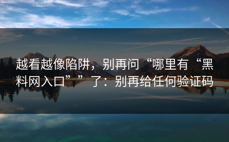 越看越像陷阱，别再问“哪里有“<strong>黑料网</strong>入口””了：别再给任何验证码