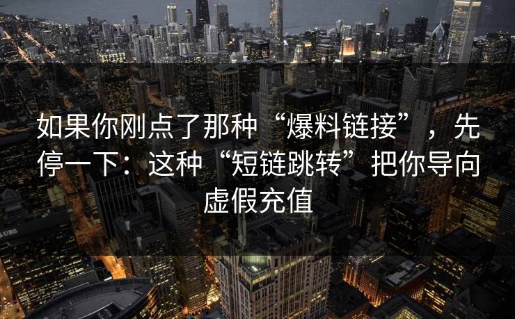 如果你刚点了那种“爆料链接”，先停一下：这种“短链跳转”把你导向虚假充值