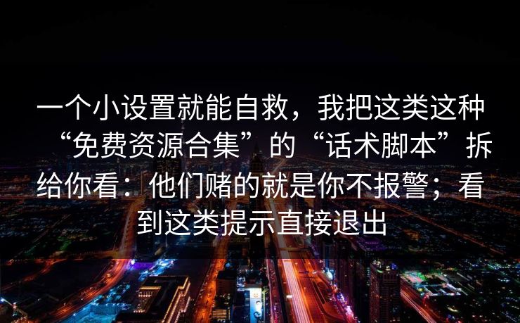 一个小设置就能自救，我把这类这种“免费资源合集”的“话术脚本”拆给你看：他们赌的就是你不报警；看到这类提示直接退出