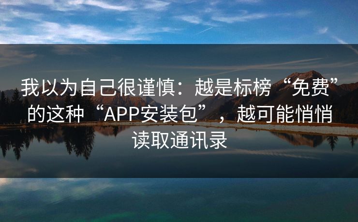 我以为自己很谨慎：越是标榜“免费”的这种“APP安装包”，越可能悄悄读取通讯录