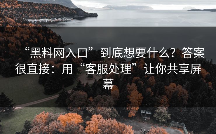 “黑料网入口”到底想要什么？答案很直接：用“客服处理”让你共享屏幕