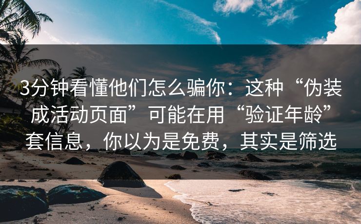3分钟看懂他们怎么骗你：这种“伪装成活动页面”可能在用“验证年龄”套信息，你以为是免费，其实是筛选