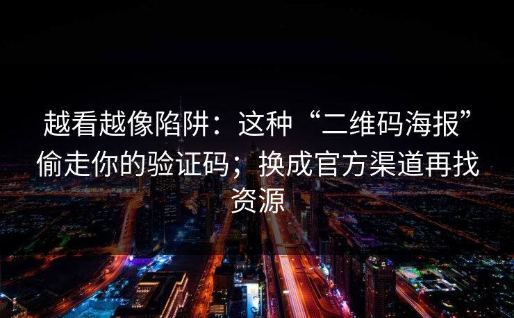越看越像陷阱：这种“二维码海报”偷走你的验证码；换成官方渠道再找资源