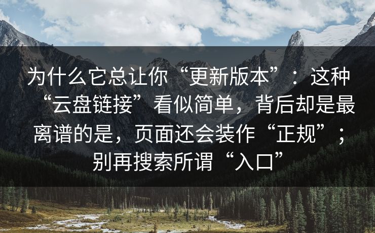 为什么它总让你“更新版本”：这种“云盘链接”看似简单，背后却是最离谱的是，页面还会装作“正规”；别再搜索所谓“入口”