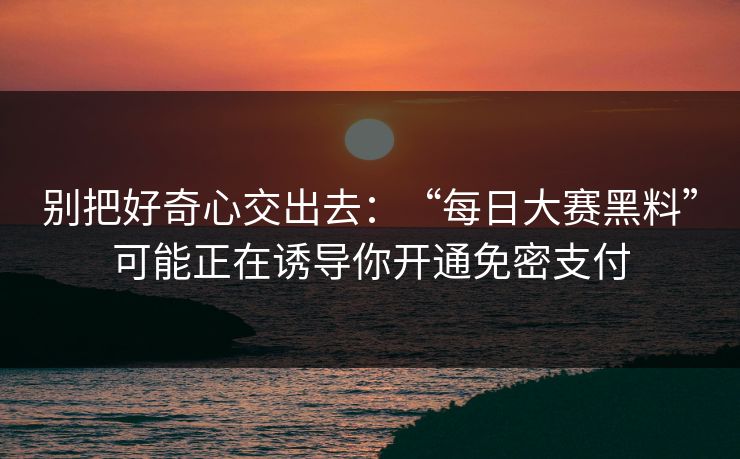 别把好奇心交出去：“每日大赛黑料”可能正在诱导你开通免密支付