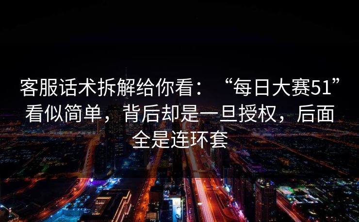 客服话术拆解给你看：“每日大赛51”看似简单，背后却是一旦授权，后面全是连环套