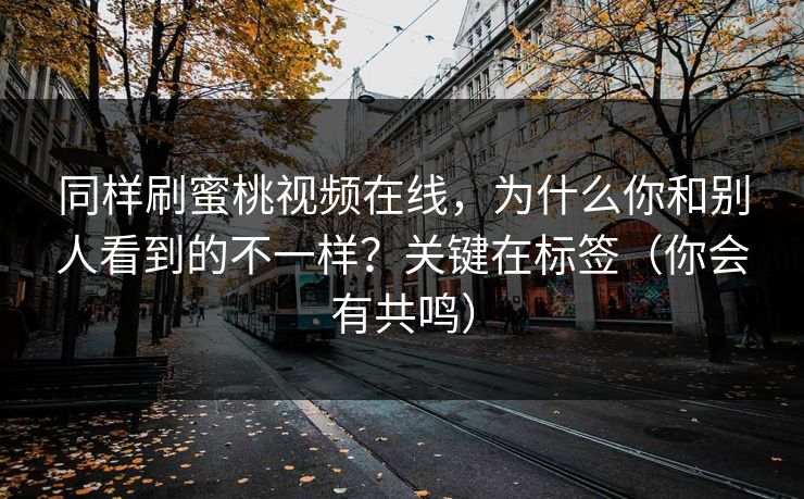 同样刷蜜桃视频在线，为什么你和别人看到的不一样？关键在标签（你会有共鸣）