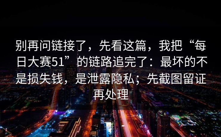 别再问链接了，先看这篇，我把“每日大赛51”的链路追完了：最坏的不是损失钱，是泄露隐私；先截图留证再处理