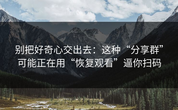 别把好奇心交出去：这种“分享群”可能正在用“恢复观看”逼你扫码