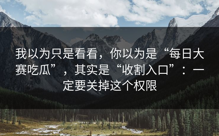 我以为只是看看，你以为是“每日大赛吃瓜”，其实是“收割入口”：一定要关掉这个权限