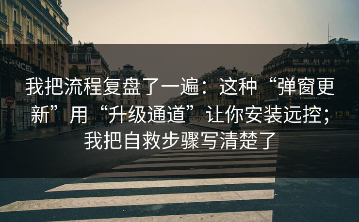 我把流程复盘了一遍：这种“弹窗更新”用“升级通道”让你安装远控；我把自救步骤写清楚了