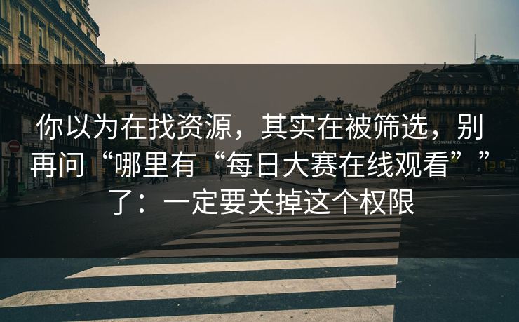 你以为在找资源，其实在被筛选，别再问“哪里有“每日大赛在线观看””了：一定要关掉这个权限