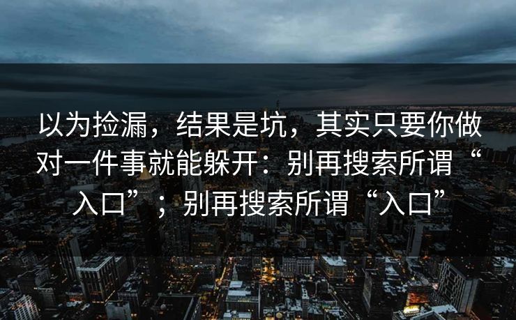 以为捡漏，结果是坑，其实只要你做对一件事就能躲开：别再搜索所谓“入口”；别再搜索所谓“入口”