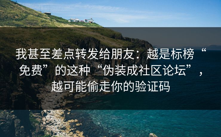 我甚至差点转发给朋友：越是标榜“免费”的这种“伪装成社区论坛”，越可能偷走你的验证码