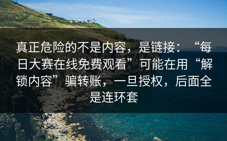 真正危险的不是内容，是链接：“每日大赛在线免费观看”可能在用“解锁内容”骗转账，一旦授权，后面全是连环套