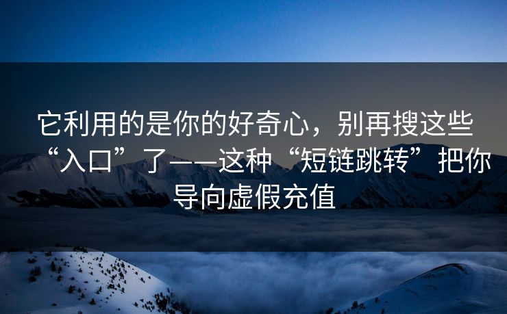 它利用的是你的好奇心，别再搜这些“入口”了——这种“短链跳转”把你导向虚假充值