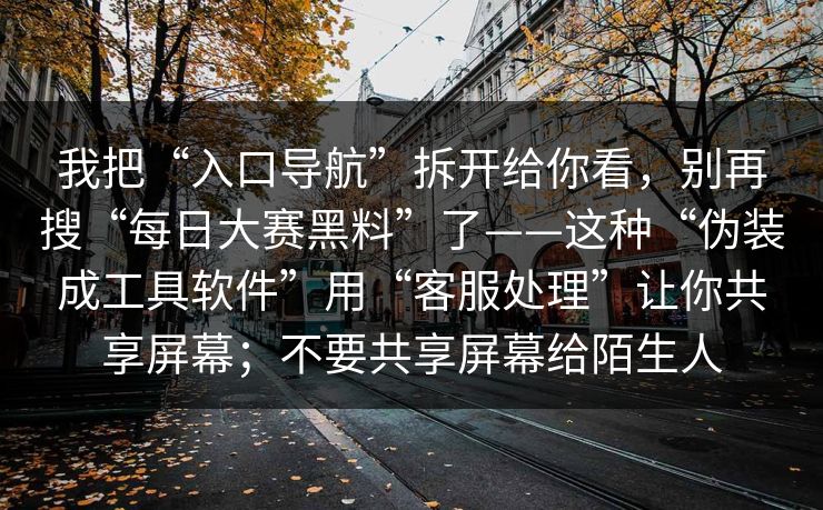 我把“入口导航”拆开给你看，别再搜“每日大赛黑料”了——这种“伪装成工具软件”用“客服处理”让你共享屏幕；不要共享屏幕给陌生人