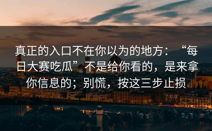 真正的入口不在你以为的地方：“每日大赛吃瓜”不是给你看的，是来拿你信息的；别慌，按这三步止损
