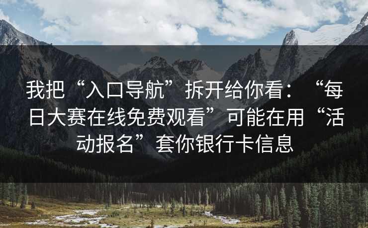 我把“入口导航”拆开给你看：“每日大赛在线免费观看”可能在用“活动报名”套你银行卡信息