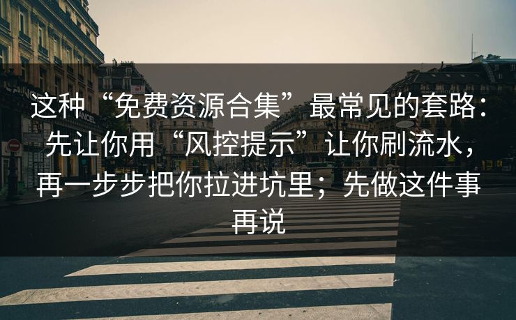 这种“免费资源合集”最常见的套路：先让你用“风控提示”让你刷流水，再一步步把你拉进坑里；先做这件事再说