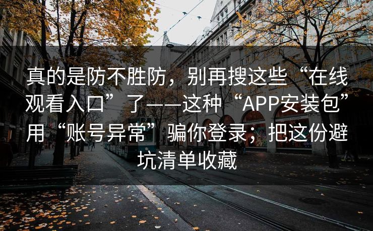 真的是防不胜防，别再搜这些“在线观看入口”了——这种“APP安装包”用“账号异常”骗你登录；把这份避坑清单收藏