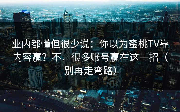 业内都懂但很少说：你以为蜜桃TV靠内容赢？不，很多账号赢在这一招（别再走弯路）