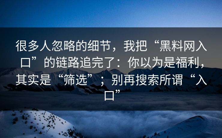 很多人忽略的细节，我把“黑料网入口”的链路追完了：你以为是福利，其实是“筛选”；别再搜索所谓“入口”