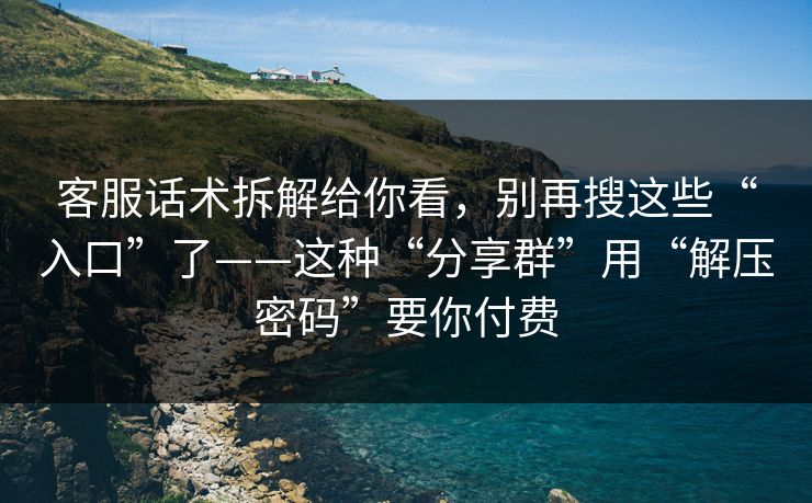 客服话术拆解给你看，别再搜这些“入口”了——这种“分享群”用“解压密码”要你付费