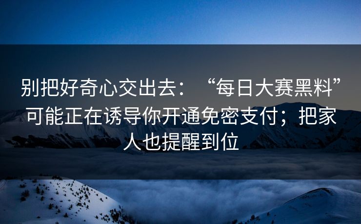 别把好奇心交出去：“每日大赛黑料”可能正在诱导你开通免密支付；把家人也提醒到位