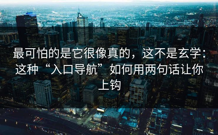 最可怕的是它很像真的，这不是玄学：这种“入口导航”如何用两句话让你上钩