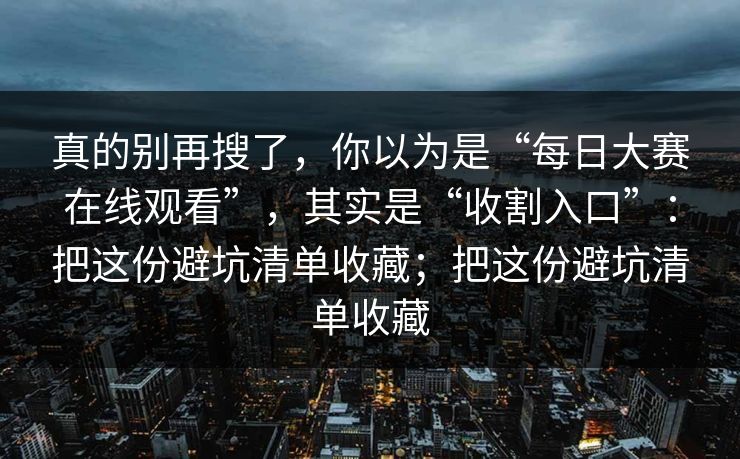 真的别再搜了，你以为是“每日大赛在线观看”，其实是“收割入口”：把这份避坑清单收藏；把这份避坑清单收藏