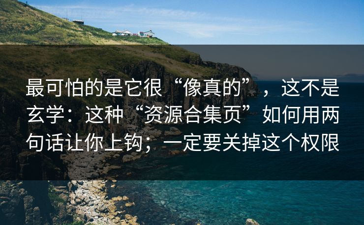 最可怕的是它很“像真的”，这不是玄学：这种“资源合集页”如何用两句话让你上钩；一定要关掉这个权限