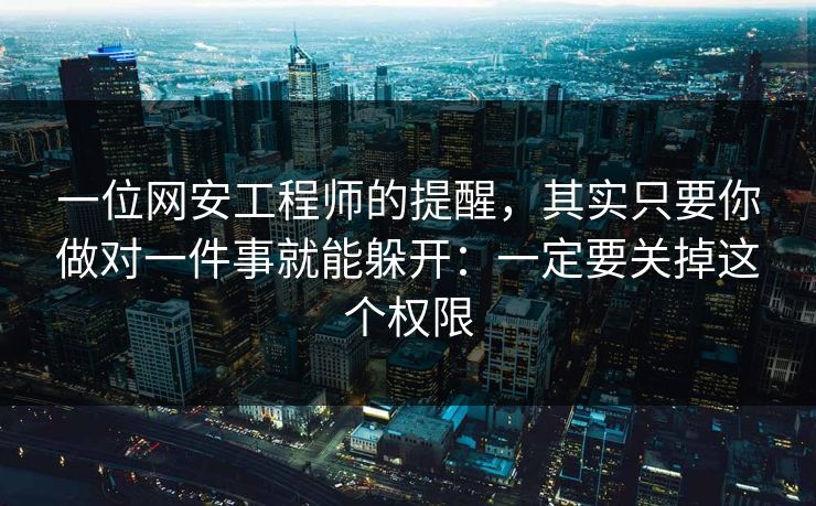 一位网安工程师的提醒，其实只要你做对一件事就能躲开：一定要关掉这个权限