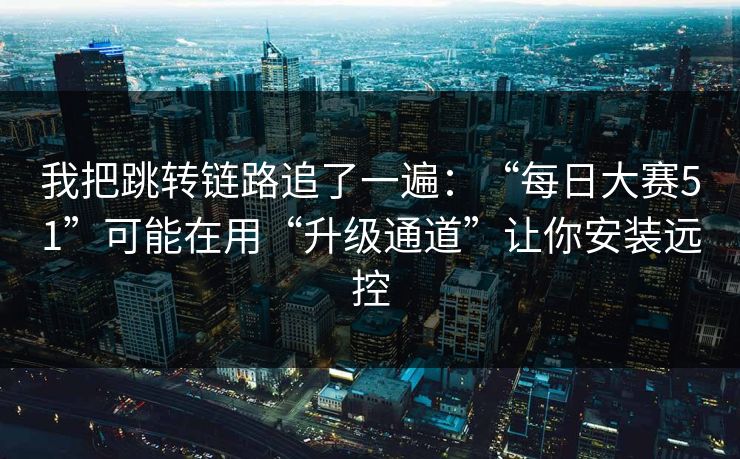 我把跳转链路追了一遍：“每日大赛51”可能在用“升级通道”让你安装远控