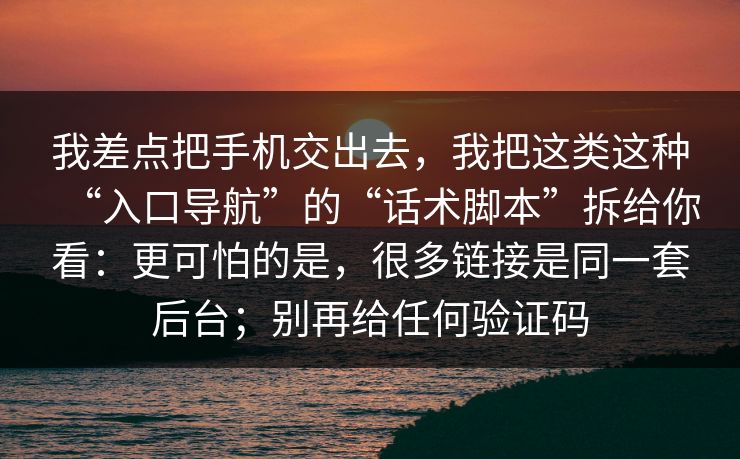 我差点把手机交出去，我把这类这种“入口导航”的“话术脚本”拆给你看：更可怕的是，很多链接是同一套后台；别再给任何验证码