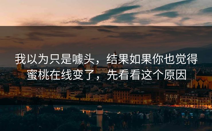 我以为只是噱头，结果如果你也觉得蜜桃在线变了，先看看这个原因
