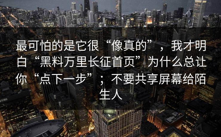 最可怕的是它很“像真的”，我才明白“黑料万里长征首页”为什么总让你“点下一步”；不要共享屏幕给陌生人