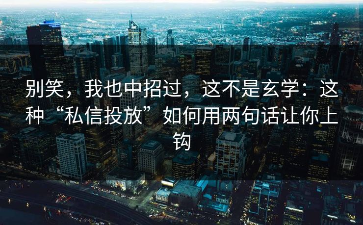 别笑，我也中招过，这不是玄学：这种“私信投放”如何用两句话让你上钩