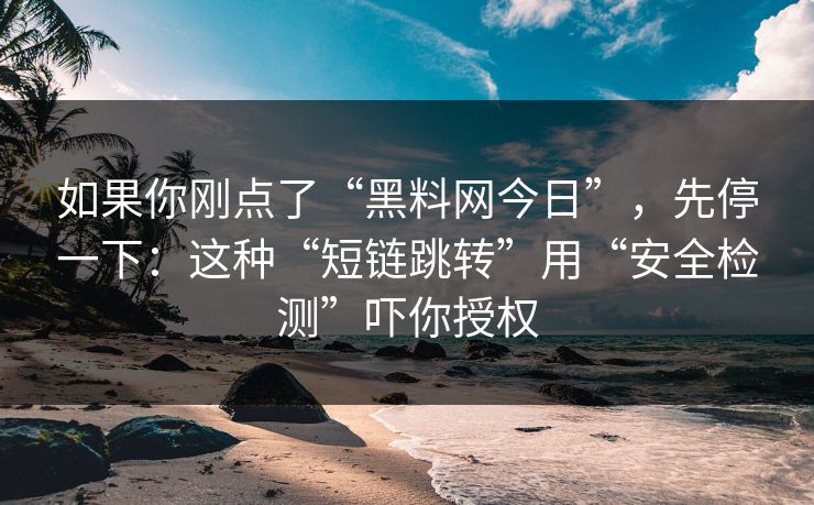 如果你刚点了“<strong>黑料网</strong>今日”，先停一下：这种“短链跳转”用“安全检测”吓你授权