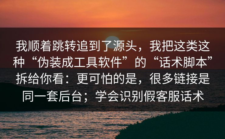我顺着跳转追到了源头，我把这类这种“伪装成工具软件”的“话术脚本”拆给你看：更可怕的是，很多链接是同一套后台；学会识别假客服话术