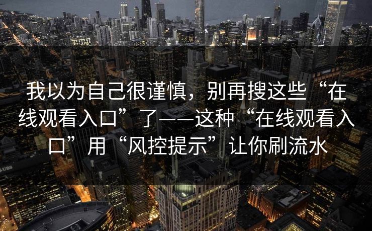 我以为自己很谨慎，别再搜这些“在线观看入口”了——这种“在线观看入口”用“风控提示”让你刷流水